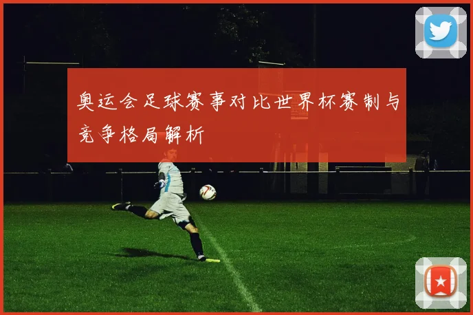 奥运会足球赛事对比世界杯赛制与竞争格局解析