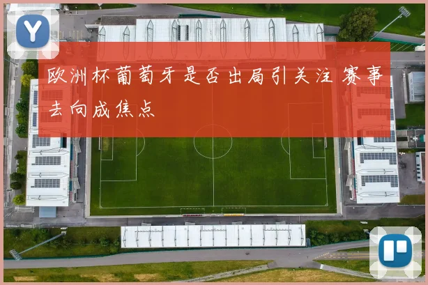欧洲杯葡萄牙是否出局引关注 赛事去向成焦点
