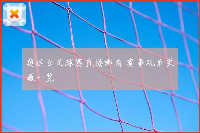 奥运会足球赛直播哪看 赛事观看渠道一览