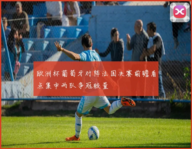 欧洲杯葡萄牙对阵法国决赛前瞻看点集中两队争冠较量