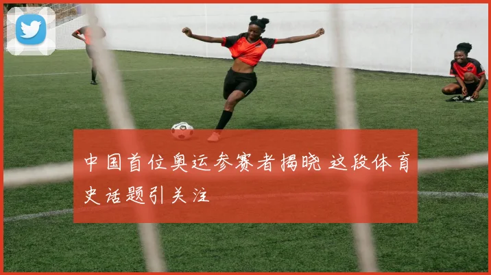 中国首位奥运参赛者揭晓 这段体育史话题引关注