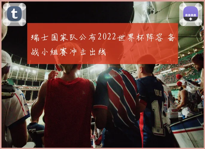 瑞士国家队公布2022世界杯阵容 备战小组赛冲击出线