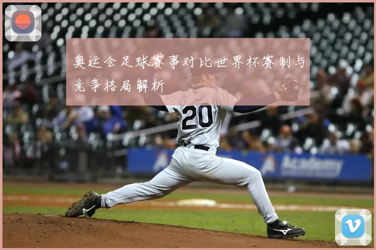 奥运会足球赛事对比世界杯赛制与竞争格局解析