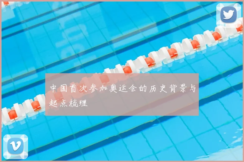 中国首次参加奥运会的历史背景与起点梳理