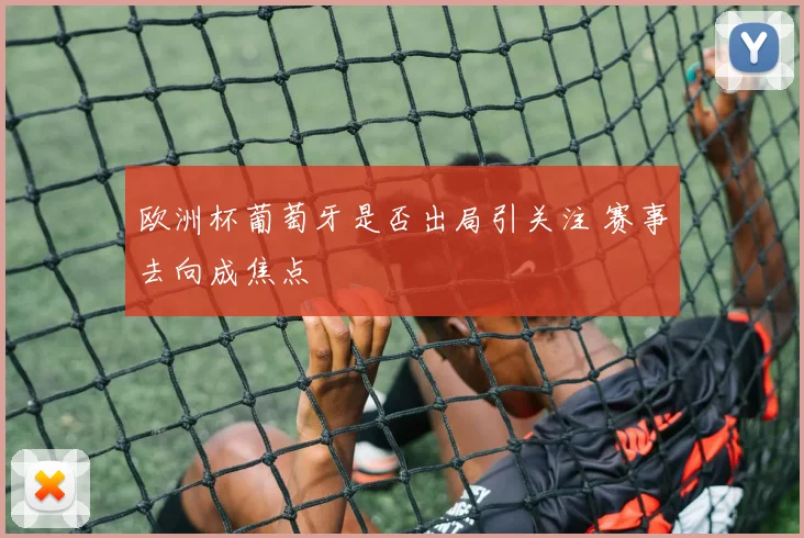 欧洲杯葡萄牙是否出局引关注 赛事去向成焦点