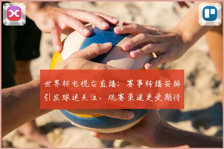世界杯电视台直播：赛事转播安排引发球迷关注，观赛渠道更受期待