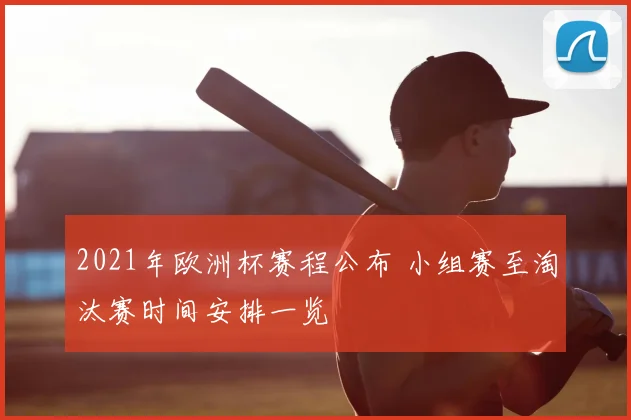 2021年欧洲杯赛程公布 小组赛至淘汰赛时间安排一览