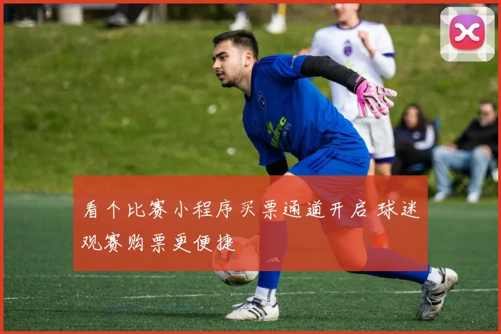 看个比赛小程序买票通道开启 球迷观赛购票更便捷