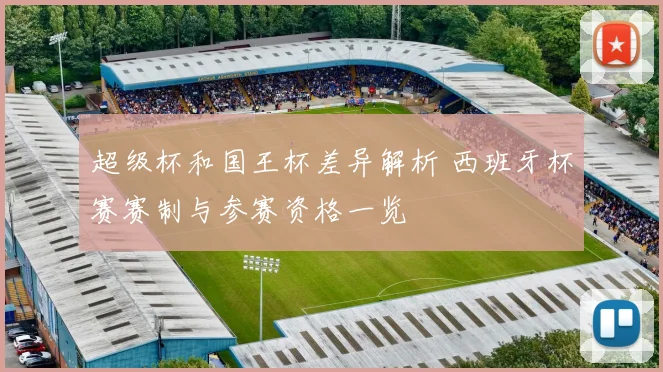 超级杯和国王杯差异解析 西班牙杯赛赛制与参赛资格一览