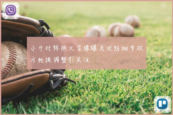 小牛对阵热火录像曝光攻防细节双方轮换调整引关注