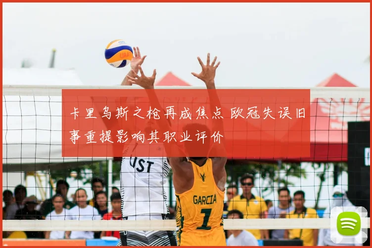 卡里乌斯之枪再成焦点 欧冠失误旧事重提影响其职业评价