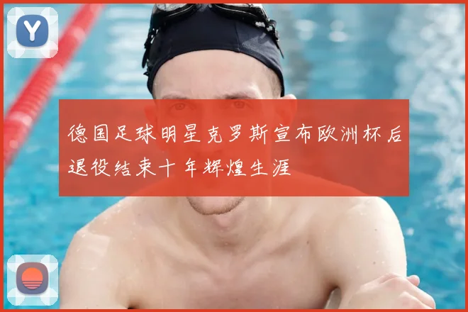 德国足球明星克罗斯宣布欧洲杯后退役结束十年辉煌生涯