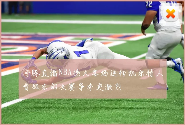 河豚直播NBA热火客场逆转凯尔特人晋级东部决赛争夺更激烈