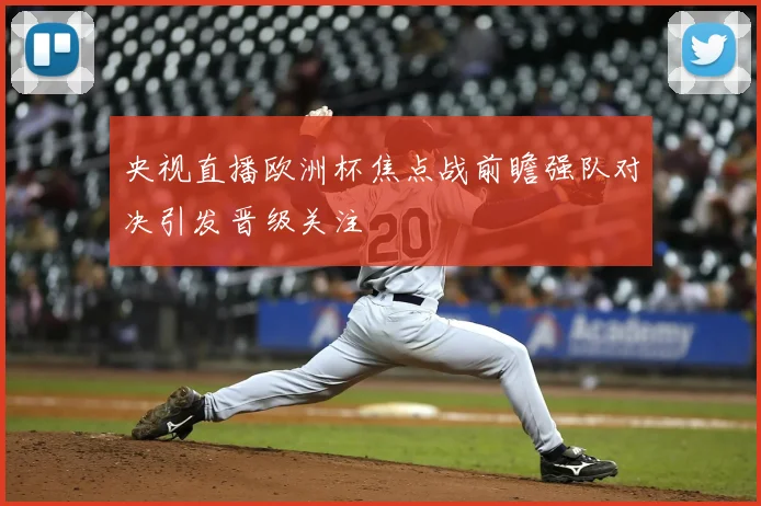 央视直播欧洲杯焦点战前瞻强队对决引发晋级关注