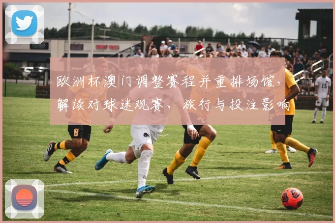 欧洲杯澳门调整赛程并重排场馆，解读对球迷观赛、旅行与投注影响