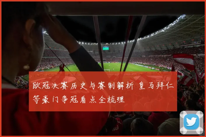 欧冠决赛历史与赛制解析 皇马拜仁等豪门争冠看点全梳理
