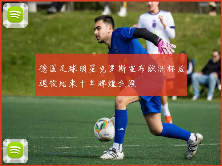 德国足球明星克罗斯宣布欧洲杯后退役结束十年辉煌生涯