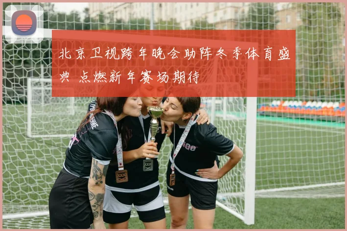 北京卫视跨年晚会助阵冬季体育盛典 点燃新年赛场期待