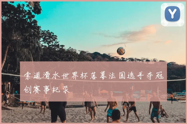 索道滑水世界杯落幕法国选手夺冠创赛事纪录