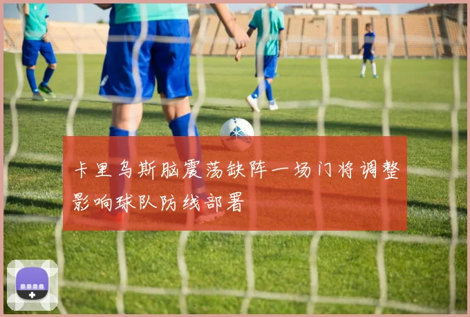 卡里乌斯脑震荡缺阵一场门将调整影响球队防线部署