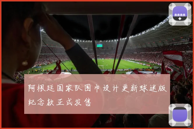 阿根廷国家队围巾设计更新球迷版纪念款正式发售