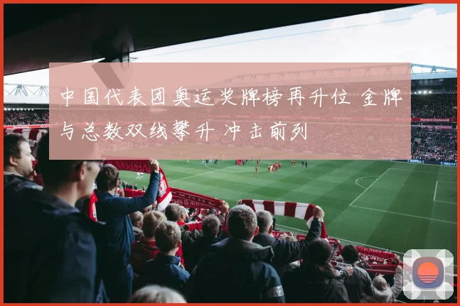 中国代表团奥运奖牌榜再升位 金牌与总数双线攀升 冲击前列