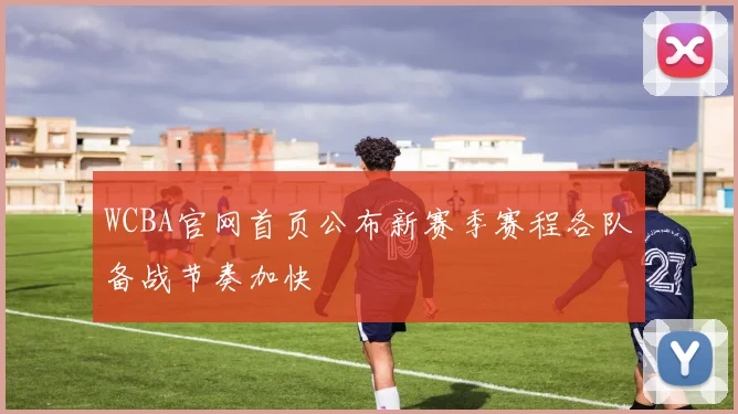 WCBA官网首页公布新赛季赛程各队备战节奏加快