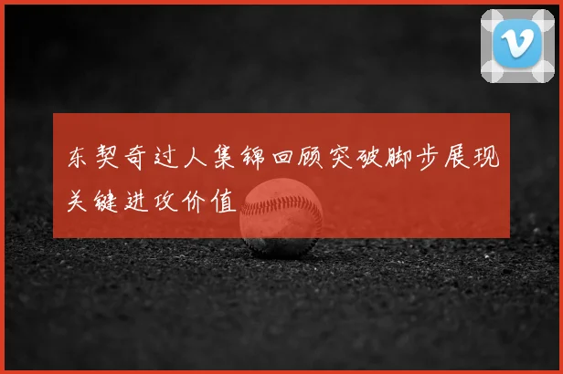 东契奇过人集锦回顾突破脚步展现关键进攻价值