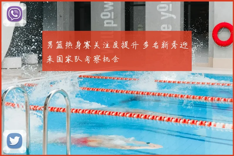 男篮热身赛关注度提升 多名新秀迎来国家队考察机会