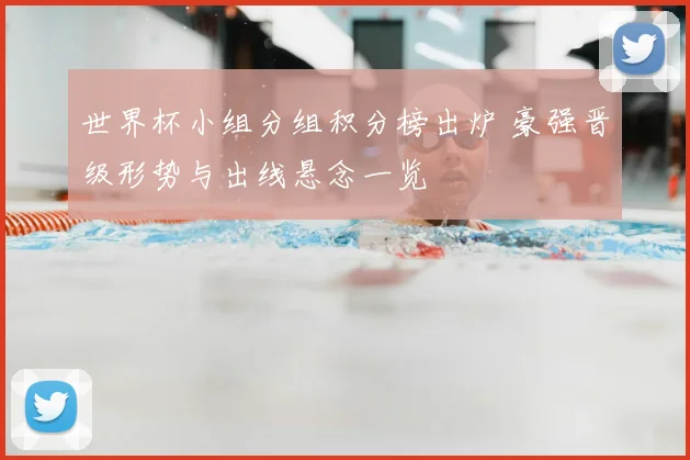 世界杯小组分组积分榜出炉 豪强晋级形势与出线悬念一览