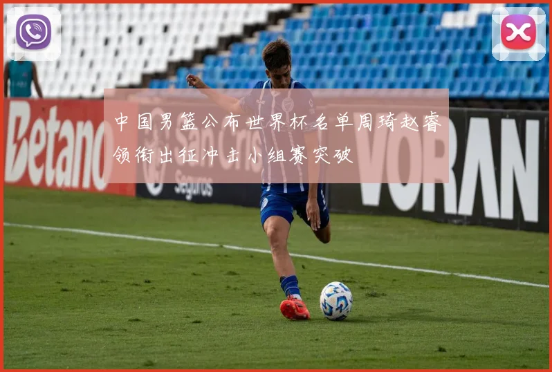 中国男篮公布世界杯名单周琦赵睿领衔出征冲击小组赛突破
