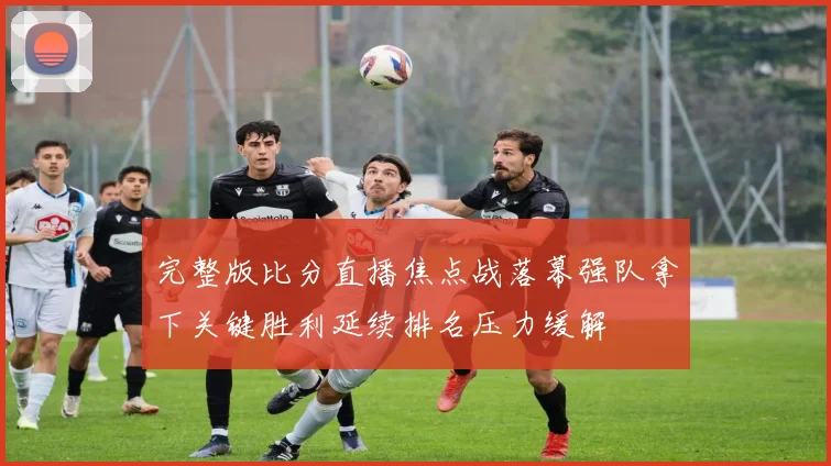完整版比分直播焦点战落幕强队拿下关键胜利延续排名压力缓解