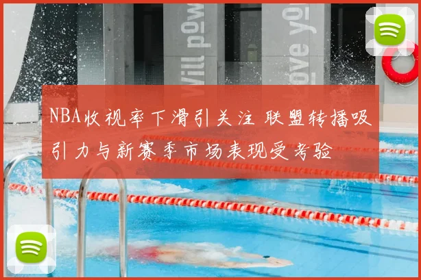 NBA收视率下滑引关注 联盟转播吸引力与新赛季市场表现受考验