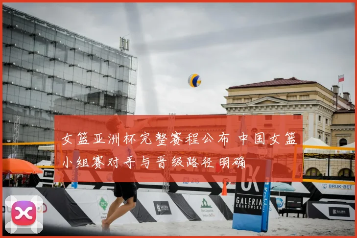 女篮亚洲杯完整赛程公布 中国女篮小组赛对手与晋级路径明确
