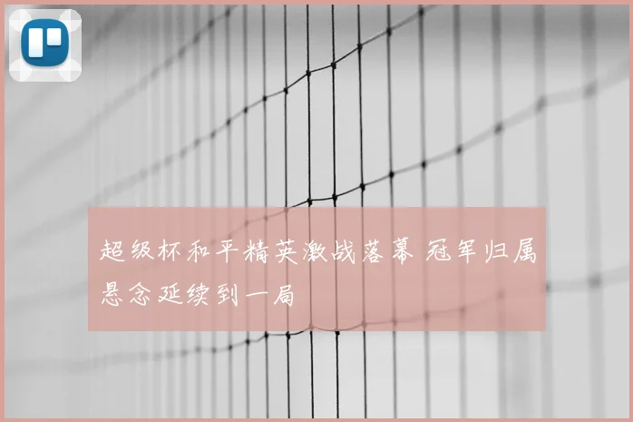 超级杯和平精英激战落幕 冠军归属悬念延续到一局