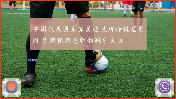 中国代表团东京奥运奖牌榜稳居前列 金牌银牌总数领跑引关注