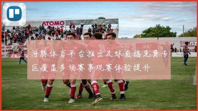 河豚体育平台推出足球直播免费专区覆盖多场赛事观赛体验提升