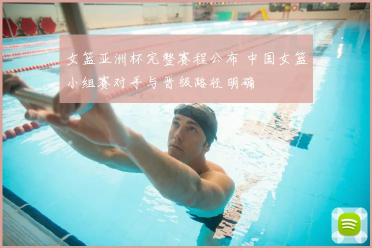 女篮亚洲杯完整赛程公布 中国女篮小组赛对手与晋级路径明确