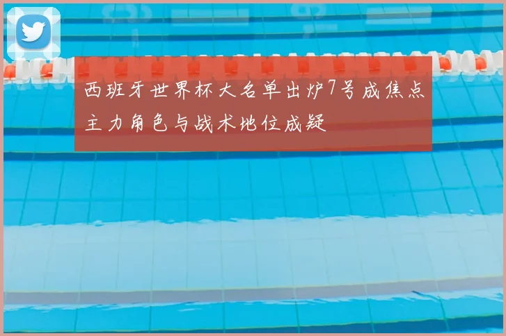 西班牙世界杯大名单出炉7号成焦点主力角色与战术地位成疑