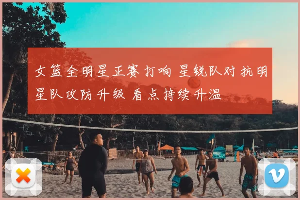 女篮全明星正赛打响 星锐队对抗明星队攻防升级 看点持续升温