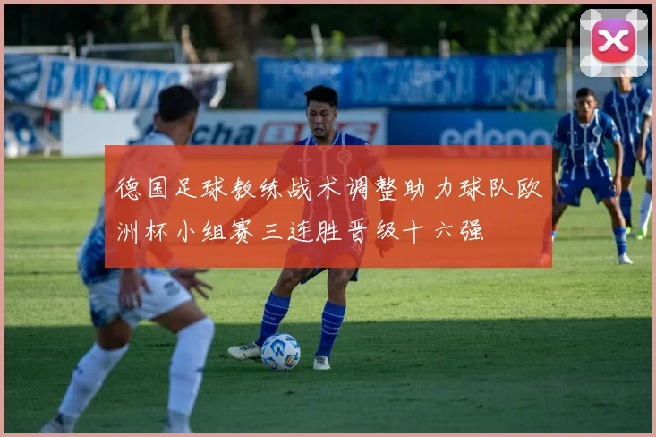 德国足球教练战术调整助力球队欧洲杯小组赛三连胜晋级十六强