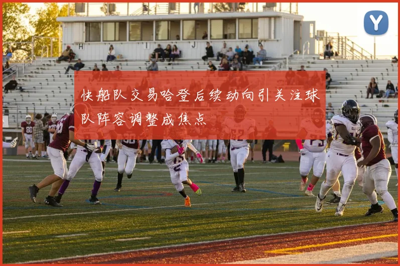 快船队交易哈登后续动向引关注球队阵容调整成焦点