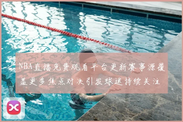 NBA直播免费观看平台更新赛事源覆盖更多焦点对决引发球迷持续关注