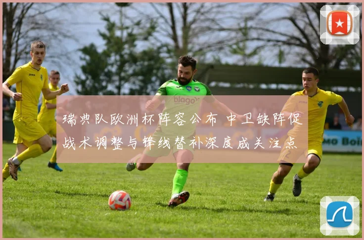 瑞典队欧洲杯阵容公布 中卫缺阵促战术调整与锋线替补深度成关注点