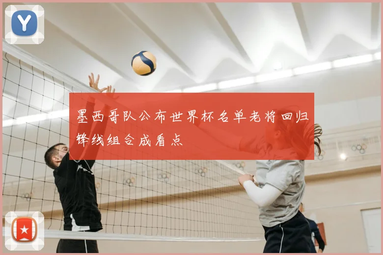 墨西哥队公布世界杯名单老将回归锋线组合成看点