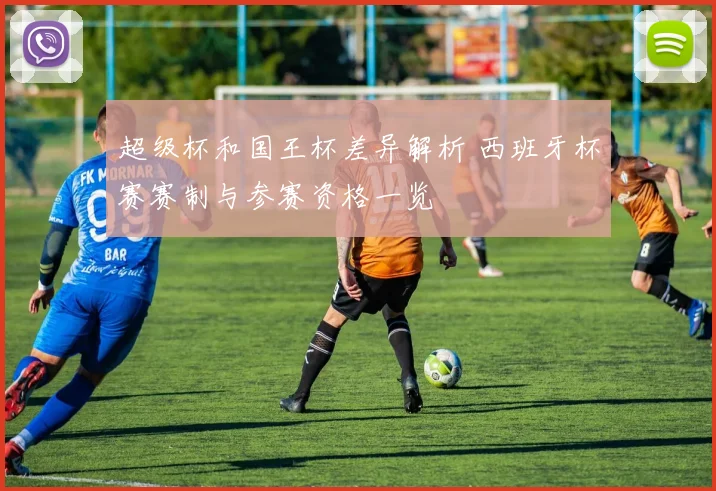 超级杯和国王杯差异解析 西班牙杯赛赛制与参赛资格一览