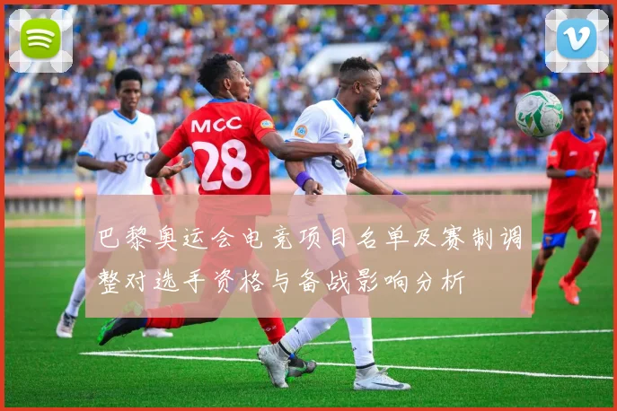 巴黎奥运会电竞项目名单及赛制调整对选手资格与备战影响分析