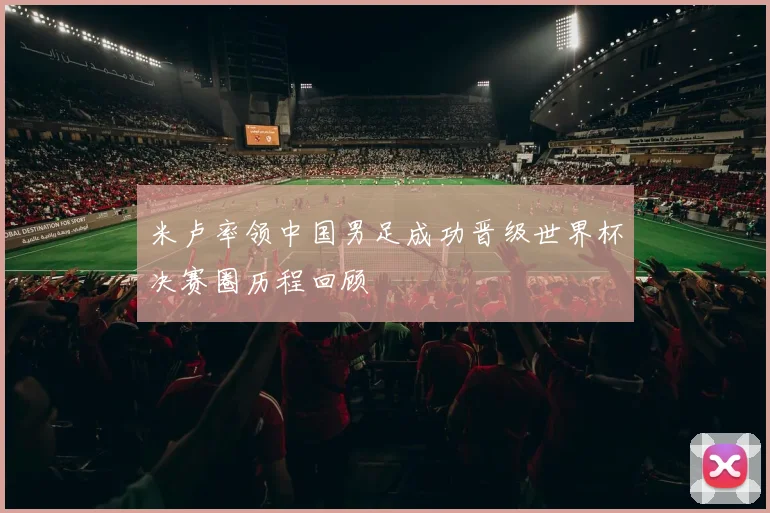 米卢率领中国男足成功晋级世界杯决赛圈历程回顾