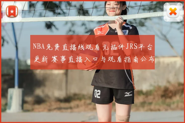 NBA免费直播线观看无插件JRS平台更新 赛事直播入口与观看指南公布