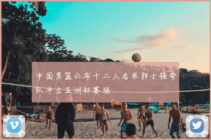中国男篮公布十二人名单郭士强带队冲击亚洲杯赛场
